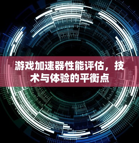 游戏加速器性能评估，技术与体验的平衡点