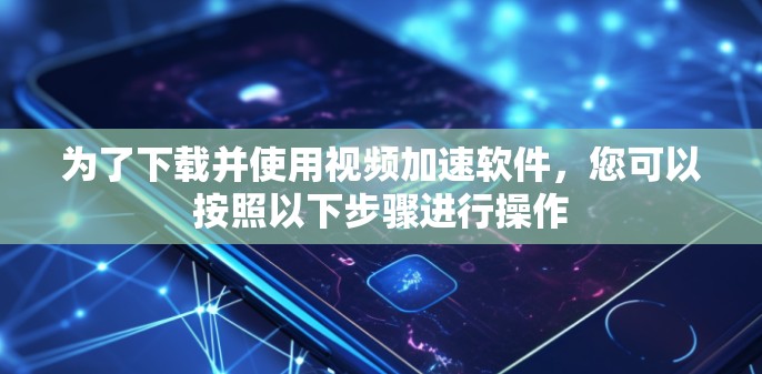 为了下载并使用视频加速软件，您可以按照以下步骤进行操作