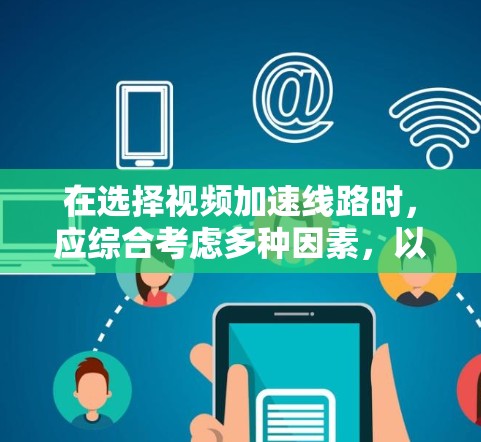 在选择视频加速线路时，应综合考虑多种因素，以确保最佳的视频质量体验。以下是详细的步骤和建议