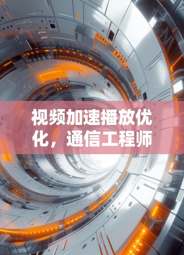 视频加速播放优化，通信工程师的创新解决方案
