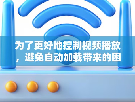 为了更好地控制视频播放,避免自动加载带来的困扰,您可以按照以下步骤进行调整 为了更好地控制视频播放,避免自动加载带来的困扰,您可以按照以下步骤进行调整