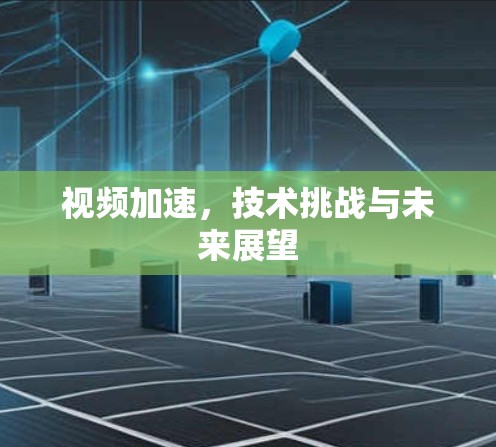 视频加速，技术挑战与未来展望