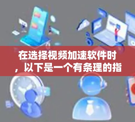 在选择视频加速软件时，以下是一个有条理的指南，帮助你做出明智的选择