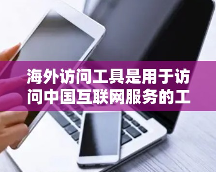 海外访问工具是用于访问中国互联网服务的工具，涵盖浏览器、应用程序、API和服务器等。以下是对这些工具的详细介绍