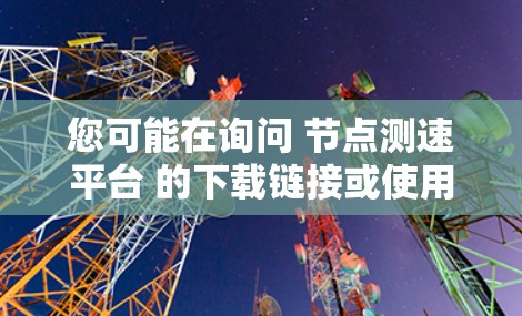 您可能在询问 节点测速平台 的下载链接或使用方法。以下是一个通用的下载步骤和说明，适用于大多数测速平台