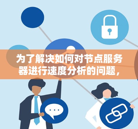 为了解决如何对节点服务器进行速度分析的问题,我们可以按照以下步骤进行详细的分析和优化 为了解决如何对节点服务器进行速度分析的问题,我们可以按照以下步骤进行详细的分析和优化