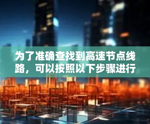 为了准确查找到高速节点线路，可以按照以下步骤进行操作