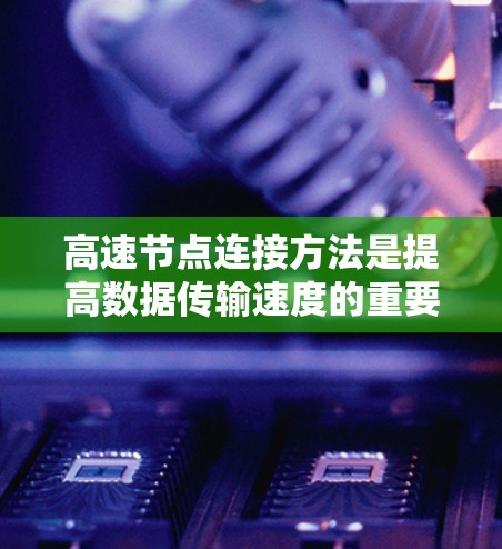 高速节点连接方法是提高数据传输速度的重要策略，主要包括物理连接和软件连接的优化。以下是对高速节点连接方法的详细总结