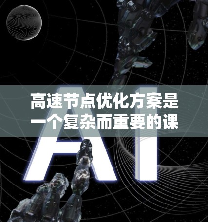 高速节点优化方案是一个复杂而重要的课题，涉及多个方面，需要系统地进行深入研究。以下是对高速节点优化方案的分步骤分析