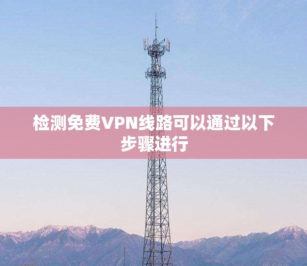 检测免费VPN线路可以通过以下步骤进行