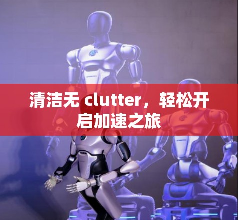 清洁无 clutter，轻松开启加速之旅