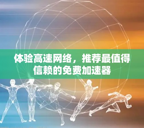 体验高速网络,推荐最值得信赖的免费加速器 体验高速网络,推荐最值得信赖的免费加速器