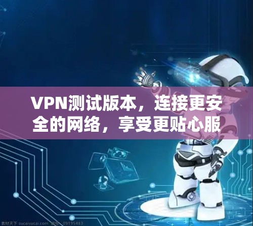 VPN测试版本，连接更安全的网络，享受更贴心服务！