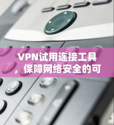 VPN试用连接工具,保障网络安全的可靠解决方案 VPN试用连接工具,保障网络安全的可靠解决方案