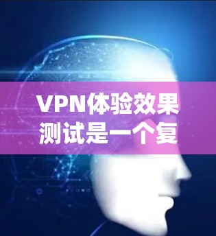 VPN体验效果测试是一个复杂的系统，涉及到多方面的测试和评估。以下是一些可能的测试点和建议