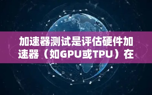 加速器测试是评估硬件加速器（如GPU或TPU）在特定任务中的性能和效率。以下是针对加速器测试的详细步骤和建议