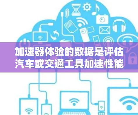 加速器体验的数据是评估汽车或交通工具加速性能的关键指标,涵盖了加速时间、里程、速度、加速曲线和电池容量等多个方面。以下是对这些数据的详细分析和总结 加速器体验的数据是评估汽车或交通工具加速性能的关键指标,涵盖了加速时间、里程、速度、加速曲线和电池容量等多个方面。以下是对这些数据的详细分析和总结