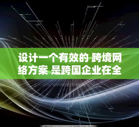 设计一个有效的 跨境网络方案 是跨国企业在全球范围内运营时的重要环节。以下是一个详细的 跨境网络方案介绍,涵盖关键的网络设计和实现方面 设计一个有效的 跨境网络方案 是跨国企业在全球范围内运营时的重要环节。以下是一个详细的 跨境网络方案介绍,涵盖关键的网络设计和实现方面
