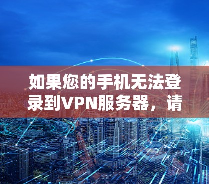 如果您的手机无法登录到VPN服务器，请按照以下步骤进行检查和处理