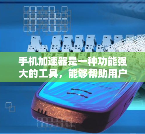 手机加速器是一种功能强大的工具，能够帮助用户提升手机性能，减少网络延迟，优化用户体验。以下是其主要功能的详细介绍