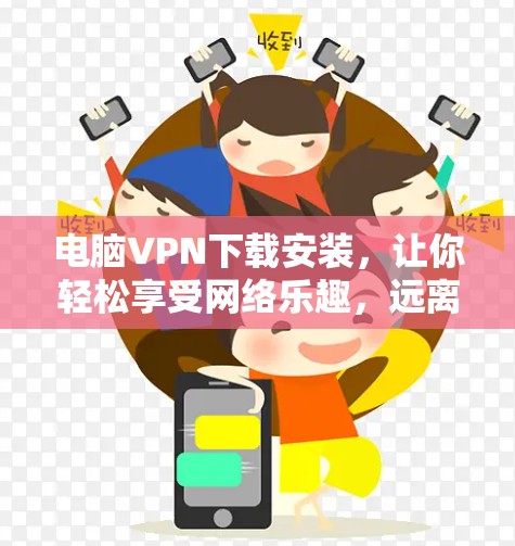电脑VPN下载安装,让你轻松享受网络乐趣,远离网络威胁 电脑VPN下载安装,让你轻松享受网络乐趣,远离网络威胁