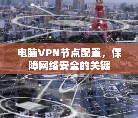 电脑VPN节点配置,保障网络安全的关键 电脑VPN节点配置,保障网络安全的关键
