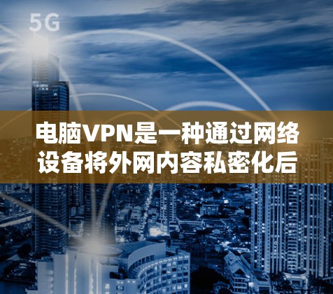 电脑VPN是一种通过网络设备将外网内容私密化后，通过互联网传送到目标服务器的技术。它提供了多种功能，适合个人用户、家庭用户和商务交流等多种场景。以下是电脑VPN的功能评测