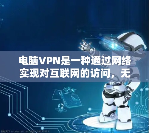 电脑VPN是一种通过网络实现对互联网的访问，无需依赖手机，提供安全的网络连接。以下是电脑VPN的使用方法和注意事项，帮助你更好地理解和操作