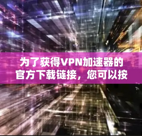 为了获得VPN加速器的官方下载链接，您可以按照以下步骤进行