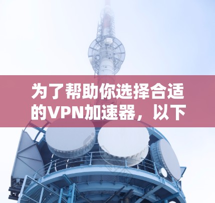 为了帮助你选择合适的VPN加速器，以下是一步步的解决方案