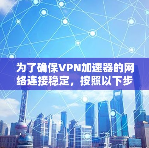 为了确保VPN加速器的网络连接稳定，按照以下步骤进行测试