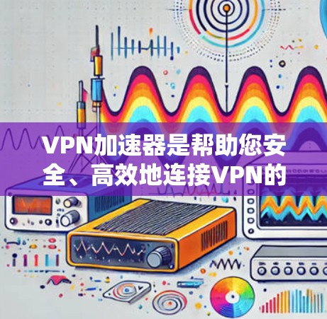 VPN加速器是帮助您安全、高效地连接VPN的工具。为了帮助您选择合适的VPN加速器,以下是一些推荐的VPN加速器列表,根据您的需求和特点进行推荐 VPN加速器是帮助您安全、高效地连接VPN的工具。为了帮助您选择合适的VPN加速器,以下是一些推荐的VPN加速器列表,根据您的需求和特点进行推荐
