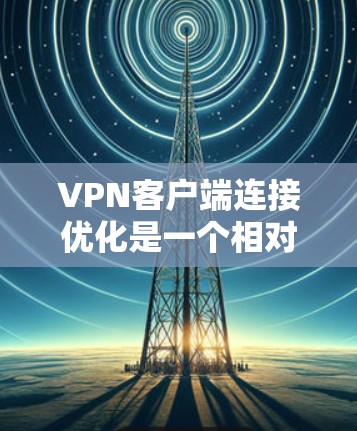 VPN客户端连接优化是一个相对复杂的任务,但可以通过以下步骤来实现高效的连接性能 VPN客户端连接优化是一个相对复杂的任务,但可以通过以下步骤来实现高效的连接性能