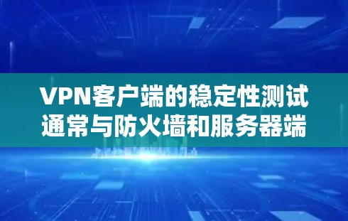 VPN客户端的稳定性测试通常与防火墙和服务器端的稳定性有关。如果您的VPN客户端运行良好，但发现网络稳定性有所波动，可能是由于防火墙或服务器端的稳定性问题。以下是一些步骤和建议，帮助您进行稳定性测试