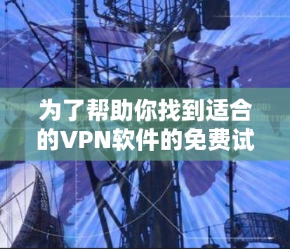 为了帮助你找到适合的VPN软件的免费试用平台，以下是详细的步骤和推荐
