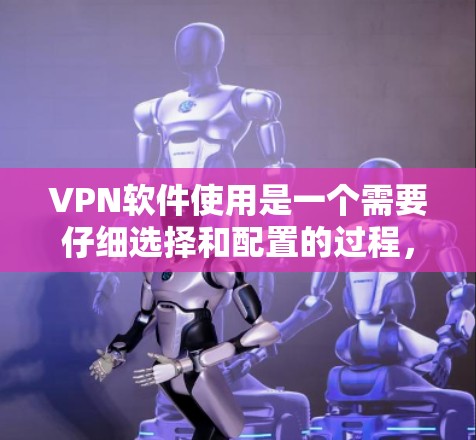 VPN软件使用是一个需要仔细选择和配置的过程，以确保安全和高效。以下是一个VPN软件使用攻略的综合指南，涵盖软件选择、配置和使用注意事项