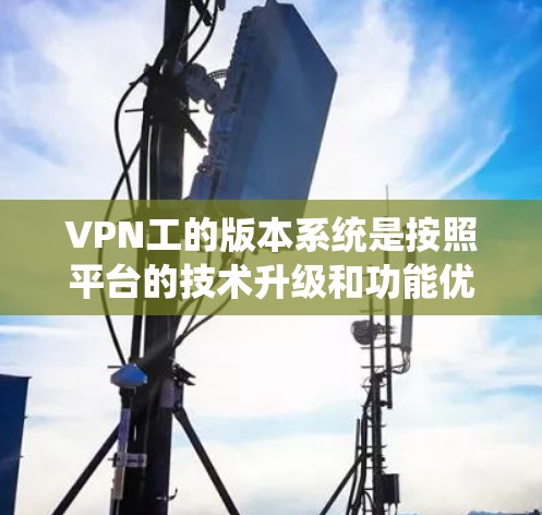 VPN工的版本系统是按照平台的技术升级和功能优化来划分的，每个版本对应不同的功能模块和技术改进。以下是针对中国Xun（ChinaXun）平台的具体版本介绍