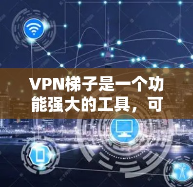 VPN梯子是一个功能强大的工具，可以帮助您管理多个VPN连接，确保安全访问网络资源。以下是使用VPN梯子的详细步骤