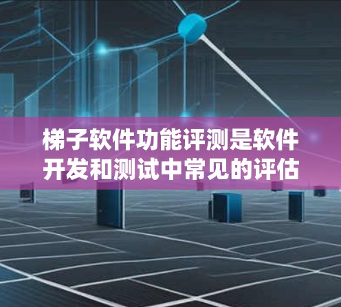 梯子软件功能评测是软件开发和测试中常见的评估方法，它通过模拟真实场景，帮助开发者快速定位问题、测试解决方案并优化系统性能。以下是梯子软件功能评测的详细分析