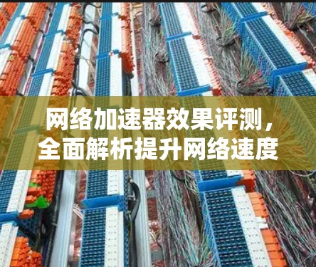 网络加速器效果评测，全面解析提升网络速度的关键工具