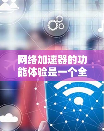 网络加速器的功能体验是一个全面的网络优化工具，能够提升网络速度和减少延迟。以下是对网络加速器功能体验的详细分析，涵盖了其主要功能、使用场景、界面设计以及测试步骤