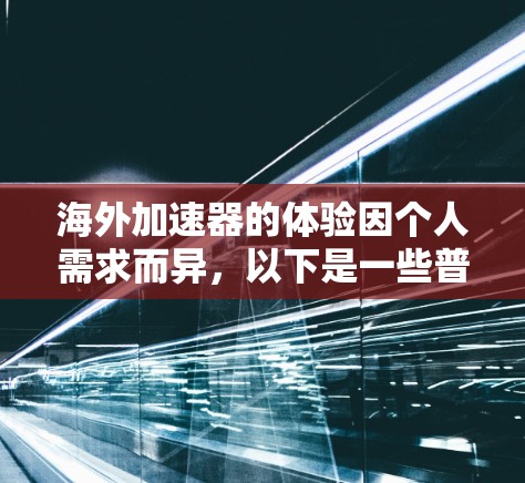 海外加速器的体验因个人需求而异，以下是一些普遍感受和体验，供您参考