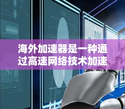 海外加速器是一种通过高速网络技术加速移动数据、网页下载、短信等服务的工具，广泛应用于全球旅行和消费。以下是其主要功能及其使用方法的详细介绍