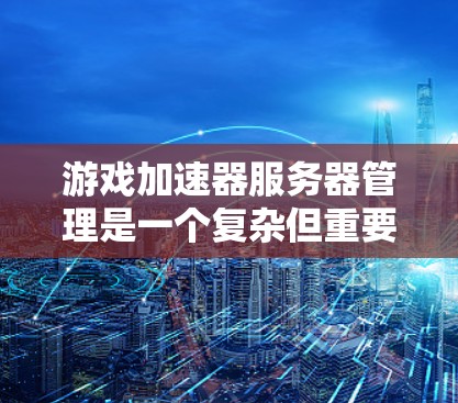 游戏加速器服务器管理是一个复杂但重要的技术领域，涉及多个步骤和工具。以下是对该主题的详细总结和解释