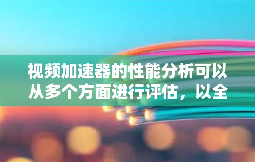 视频加速器的性能分析可以从多个方面进行评估，以全面了解其在提升视频播放速度方面的表现。以下是详细的分析