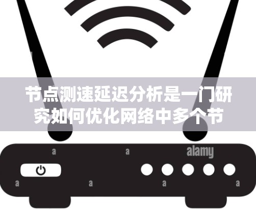节点测速延迟分析是一门研究如何优化网络中多个节点之间的数据传输延迟的学科，旨在提高系统的性能和响应时间。以下是对该领域的详细总结