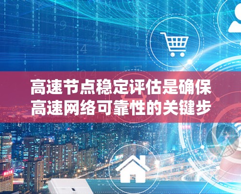 高速节点稳定评估是确保高速网络可靠性的关键步骤，主要涉及识别和评估稳定性和潜在问题。以下是一个系统化的评估过程