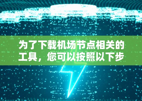 为了下载机场节点相关的工具，您可以按照以下步骤进行
