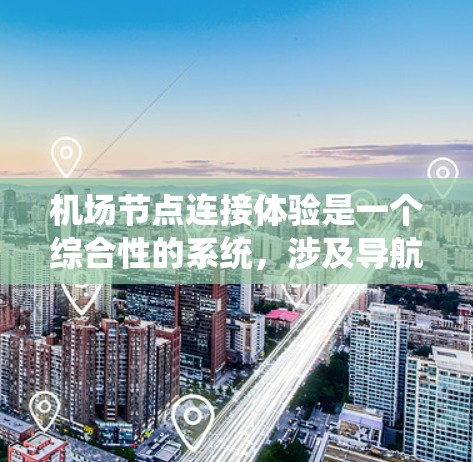 机场节点连接体验是一个综合性的系统，涉及导航、实时信息、实时数据、实时响应和实时反馈等多个方面。以下是对这些体验的详细分析和总结
