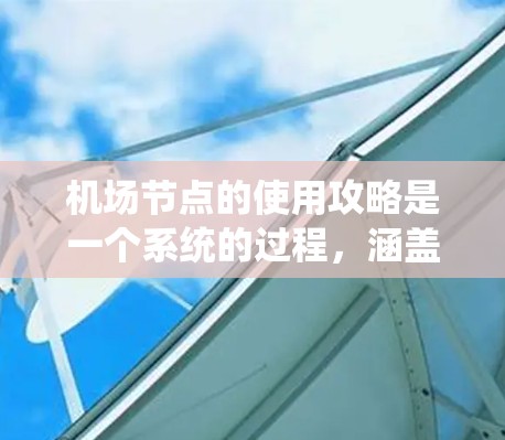 机场节点的使用攻略是一个系统的过程，涵盖了从地理位置到使用流程的各个方面。以下是一个分步骤的指南，帮助你更好地理解和使用机场节点